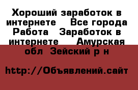 Хороший заработок в интернете. - Все города Работа » Заработок в интернете   . Амурская обл.,Зейский р-н